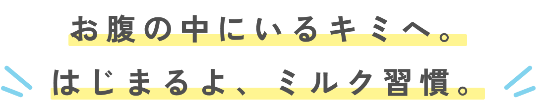 お腹の中にいるキミへ。はじまるよ、ミルク習慣。