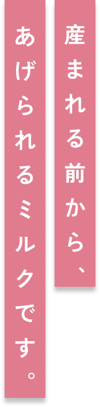 産まれる前から、あげられるミルクです。