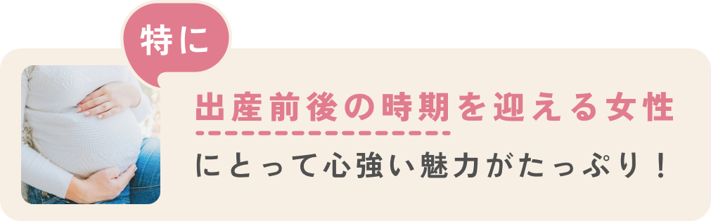 特に出産前後の時期を迎える女性にとって心強い魅力がたっぷり!
